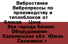 Вибростанки, Вибропрессы по производству и теплоблоков от 1000 блоков. › Цена ­ 550 000 - Все города Бизнес » Оборудование   . Сахалинская обл.,Южно-Сахалинск г.